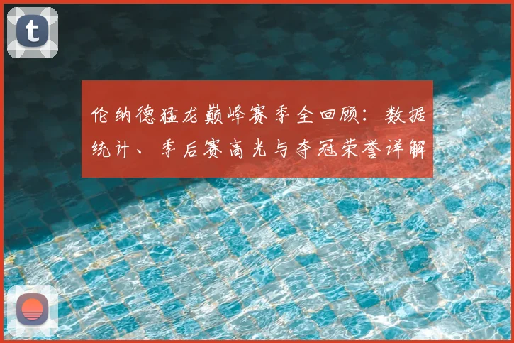 伦纳德猛龙巅峰赛季全回顾:数据统计、季后赛高光与夺冠荣誉详解
