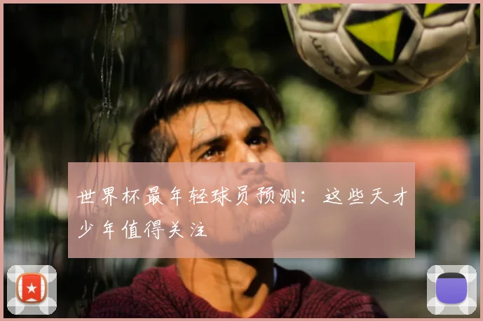 世界杯最年轻球员预测:这些天才少年值得关注