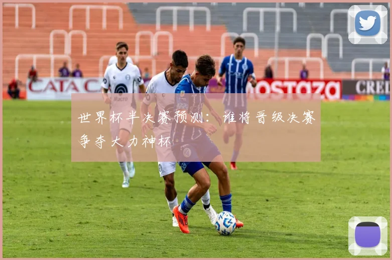 世界杯半决赛预测:谁将晋级决赛争夺大力神杯