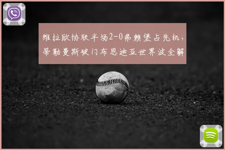 维拉欧协联半场2-0弗赖堡占先机,蒂勒曼斯破门布恩迪亚世界波全解析