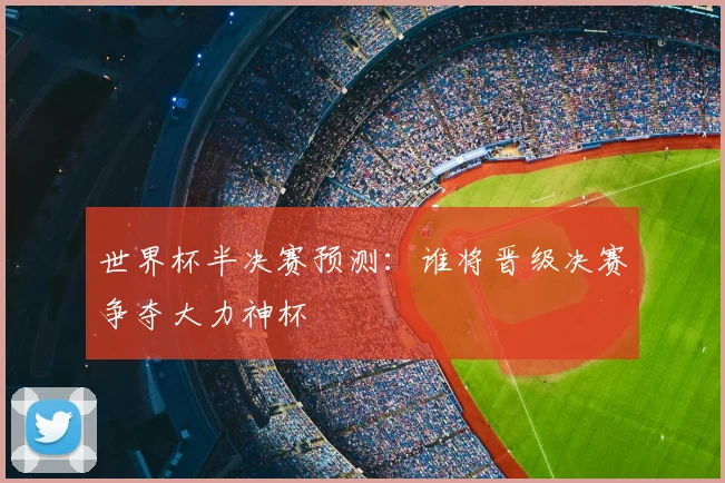 世界杯半决赛预测:谁将晋级决赛争夺大力神杯
