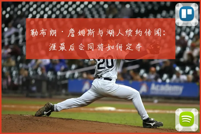 勒布朗·詹姆斯与湖人续约传闻:生涯最后合同将如何定夺