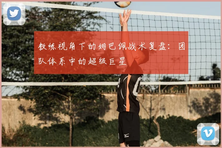 教练视角下的姆巴佩战术复盘：团队体系中的超级巨星