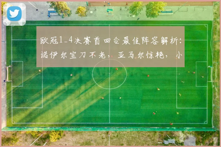 欧冠1_4决赛首回合最佳阵容解析:诺伊尔宝刀不老,亚马尔惊艳,小蜘蛛关键