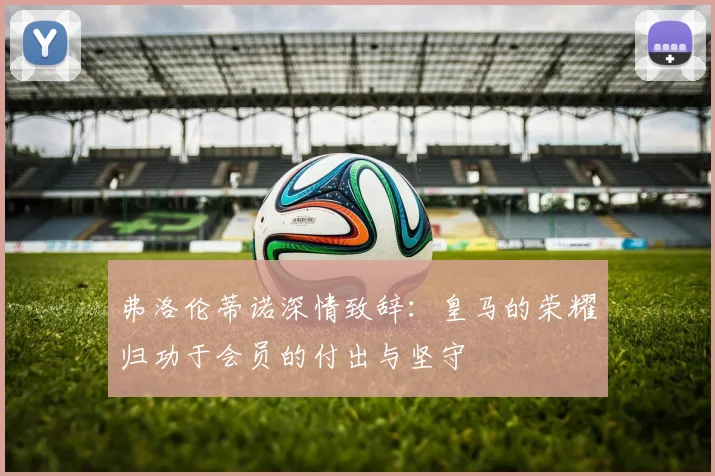 弗洛伦蒂诺深情致辞:皇马的荣耀归功于会员的付出与坚守