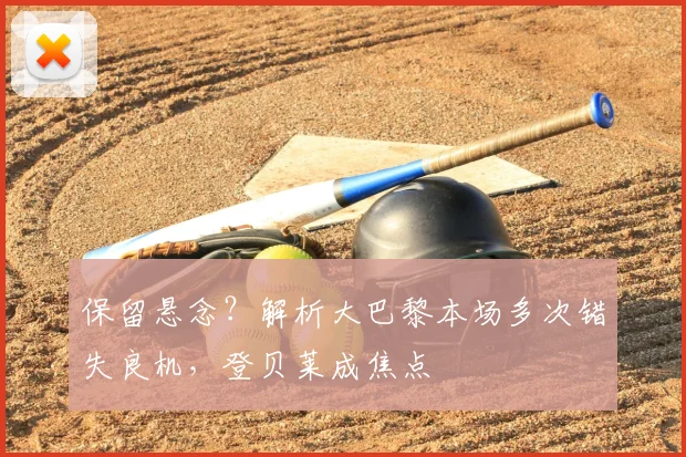 保留悬念?解析大巴黎本场多次错失良机,登贝莱成焦点