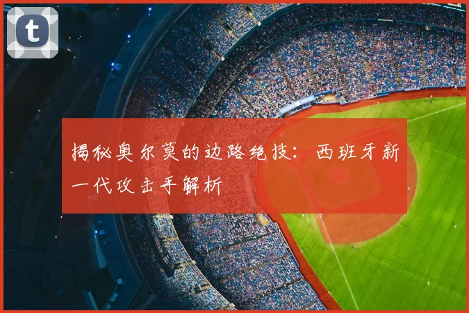 揭秘奥尔莫的边路绝技:西班牙新一代攻击手解析