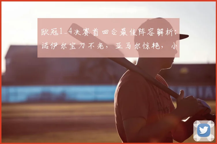 欧冠1_4决赛首回合最佳阵容解析:诺伊尔宝刀不老,亚马尔惊艳,小蜘蛛关键