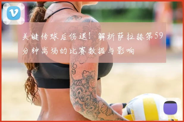 关键传球后伤退!解析萨拉赫第59分钟离场的比赛数据与影响