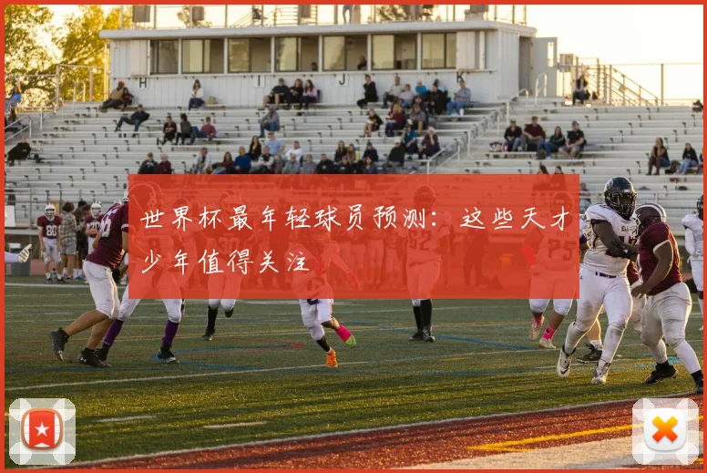 世界杯最年轻球员预测:这些天才少年值得关注
