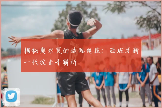 揭秘奥尔莫的边路绝技:西班牙新一代攻击手解析