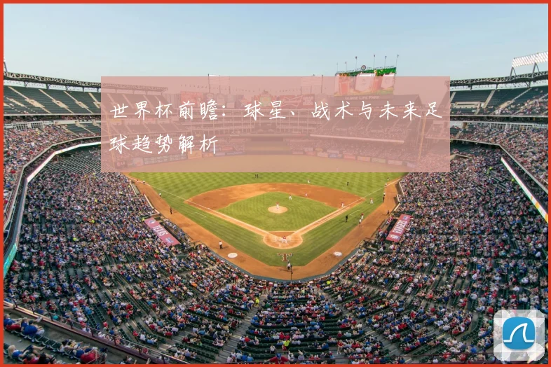 世界杯前瞻:球星、战术与未来足球趋势解析